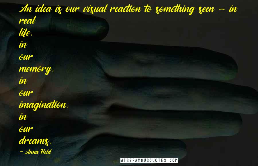 Anna Held Quotes: An idea is our visual reaction to something seen - in real life, in our memory, in our imagination, in our dreams.