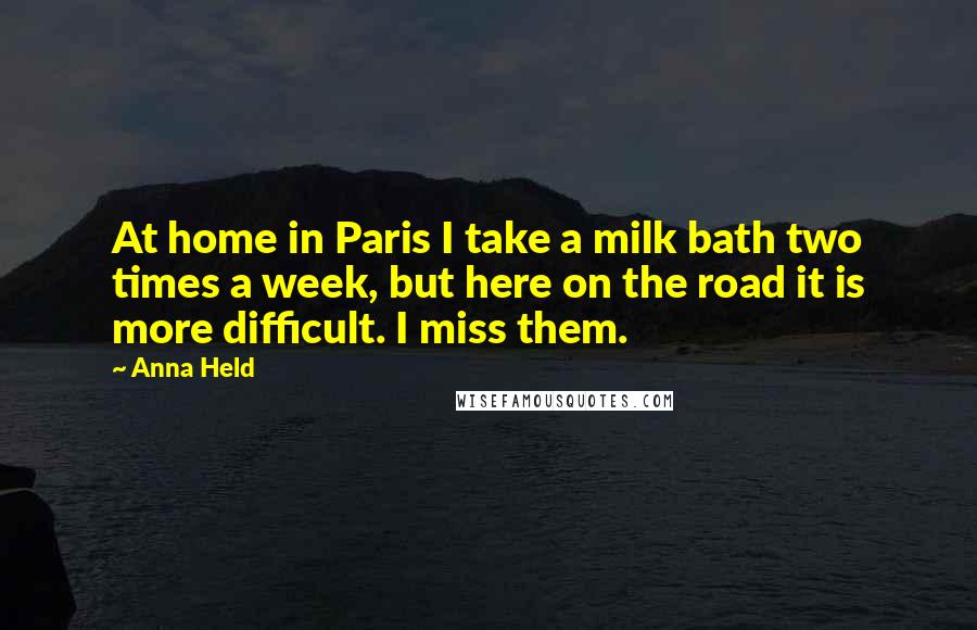 Anna Held Quotes: At home in Paris I take a milk bath two times a week, but here on the road it is more difficult. I miss them.