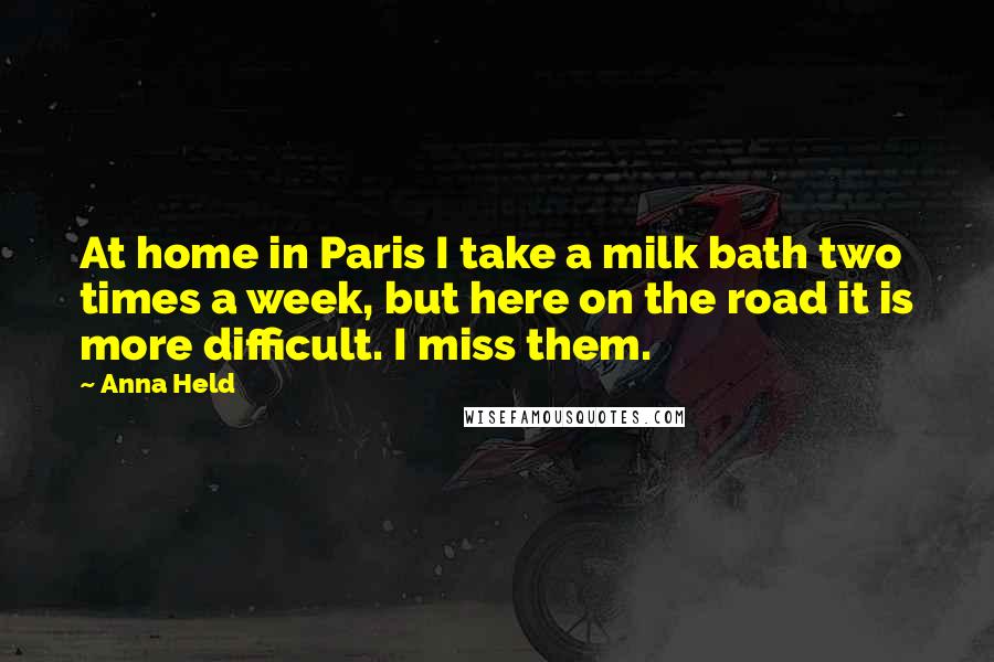 Anna Held Quotes: At home in Paris I take a milk bath two times a week, but here on the road it is more difficult. I miss them.