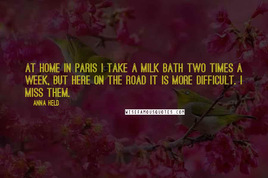 Anna Held Quotes: At home in Paris I take a milk bath two times a week, but here on the road it is more difficult. I miss them.