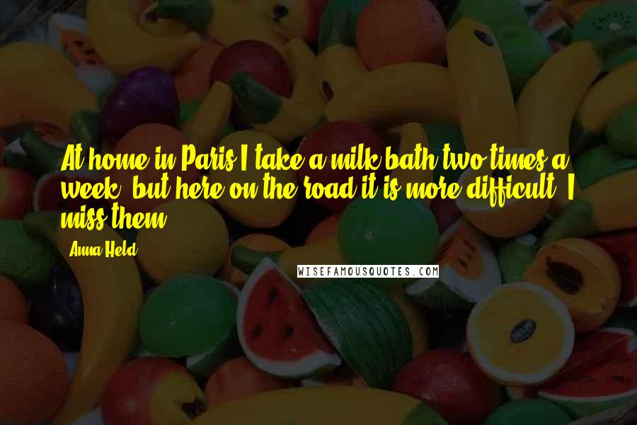 Anna Held Quotes: At home in Paris I take a milk bath two times a week, but here on the road it is more difficult. I miss them.