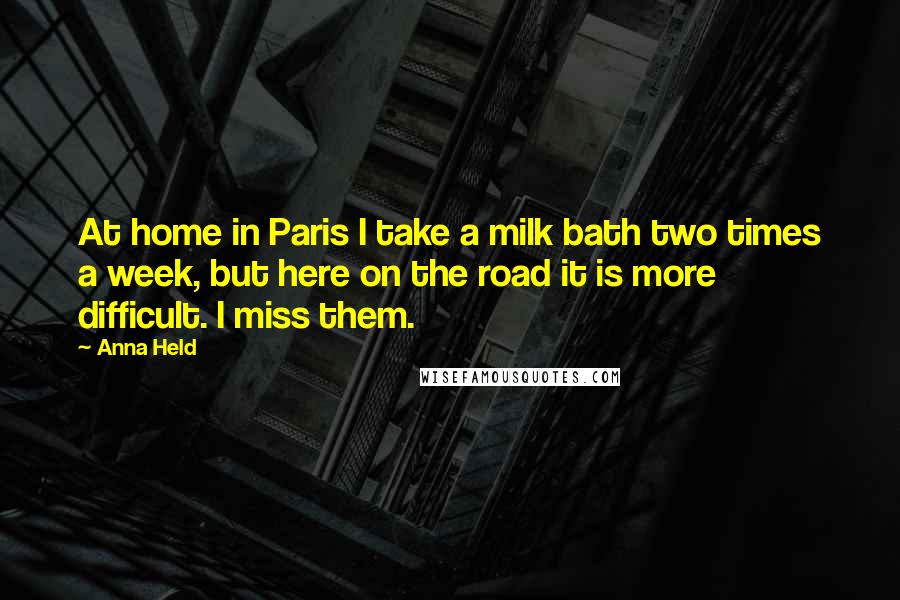 Anna Held Quotes: At home in Paris I take a milk bath two times a week, but here on the road it is more difficult. I miss them.