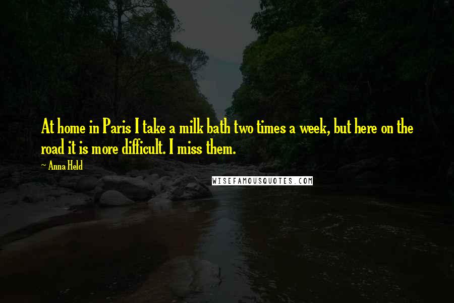 Anna Held Quotes: At home in Paris I take a milk bath two times a week, but here on the road it is more difficult. I miss them.