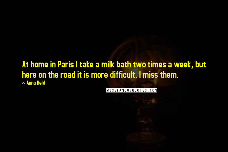 Anna Held Quotes: At home in Paris I take a milk bath two times a week, but here on the road it is more difficult. I miss them.