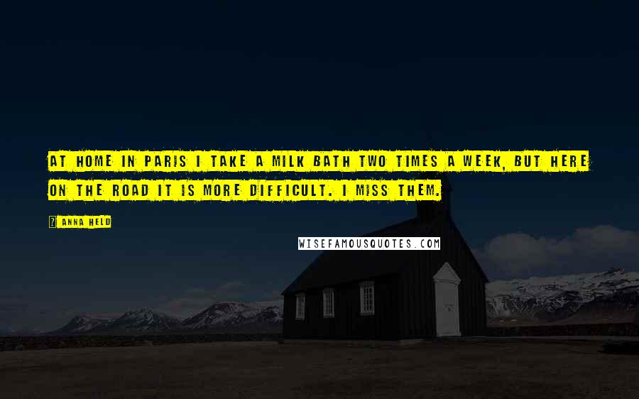 Anna Held Quotes: At home in Paris I take a milk bath two times a week, but here on the road it is more difficult. I miss them.