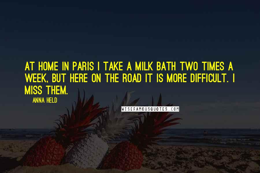 Anna Held Quotes: At home in Paris I take a milk bath two times a week, but here on the road it is more difficult. I miss them.