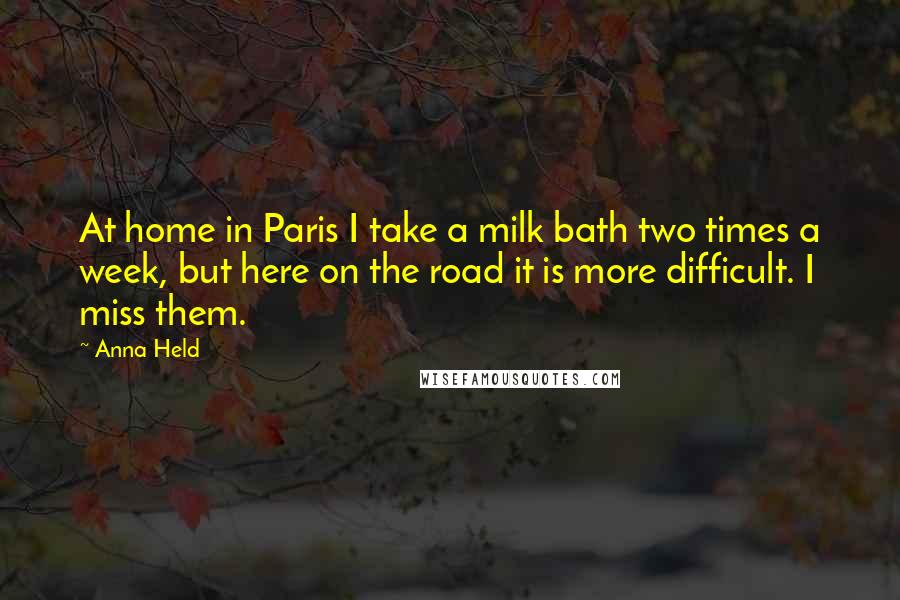 Anna Held Quotes: At home in Paris I take a milk bath two times a week, but here on the road it is more difficult. I miss them.
