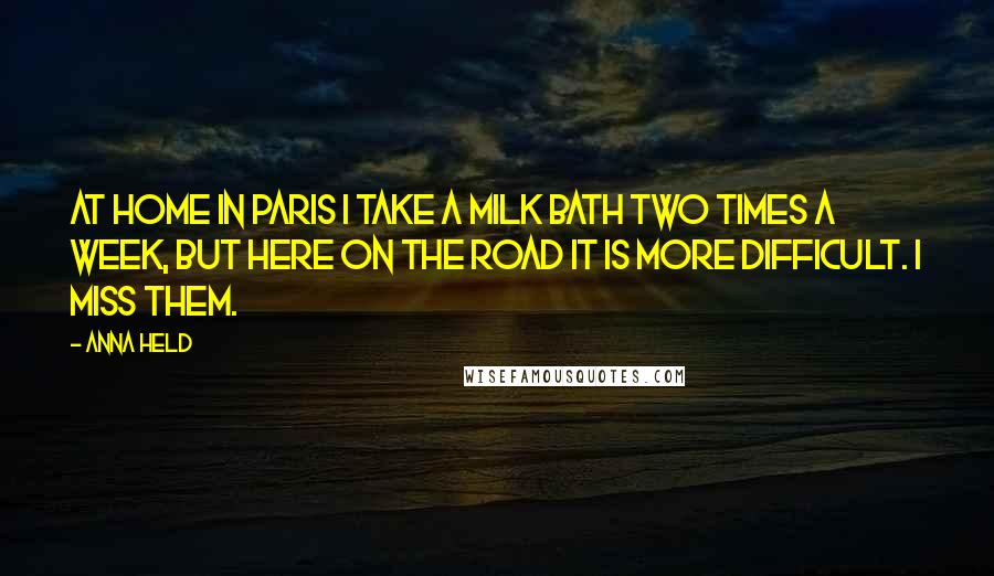 Anna Held Quotes: At home in Paris I take a milk bath two times a week, but here on the road it is more difficult. I miss them.