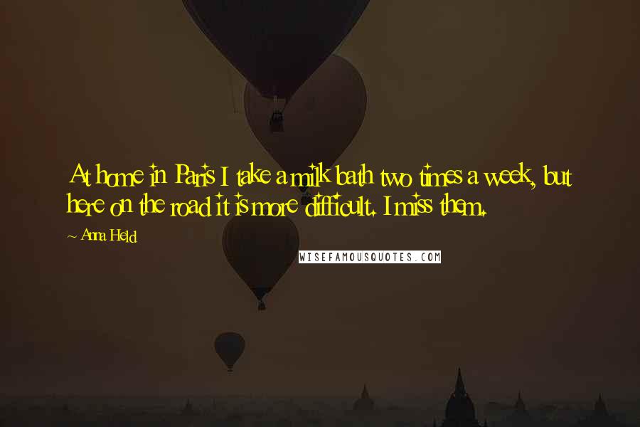 Anna Held Quotes: At home in Paris I take a milk bath two times a week, but here on the road it is more difficult. I miss them.