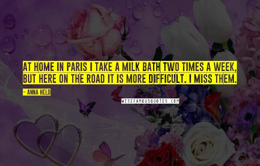 Anna Held Quotes: At home in Paris I take a milk bath two times a week, but here on the road it is more difficult. I miss them.