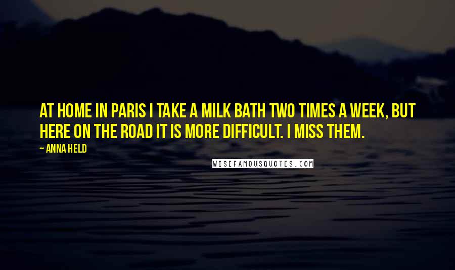 Anna Held Quotes: At home in Paris I take a milk bath two times a week, but here on the road it is more difficult. I miss them.