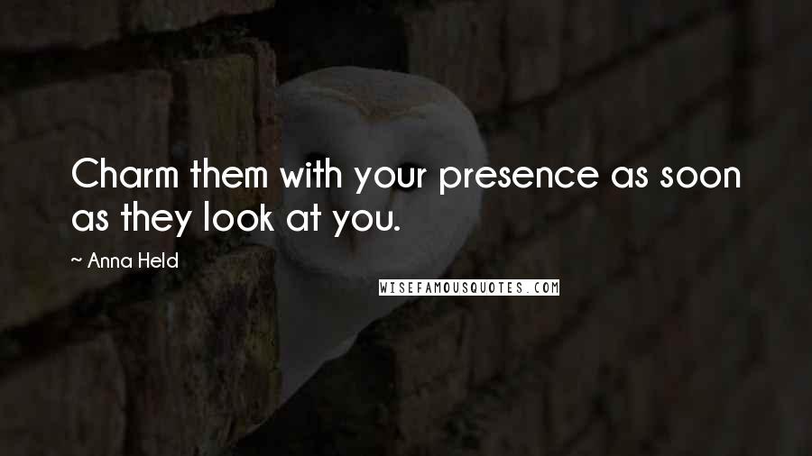 Anna Held Quotes: Charm them with your presence as soon as they look at you.