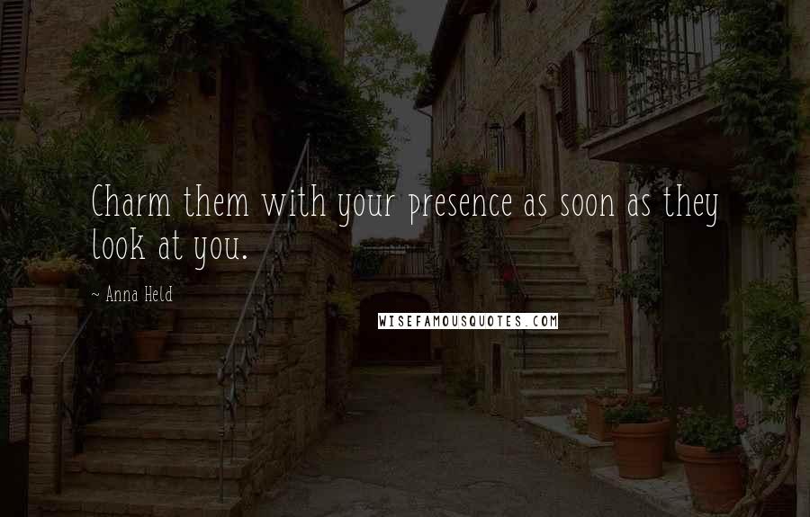 Anna Held Quotes: Charm them with your presence as soon as they look at you.