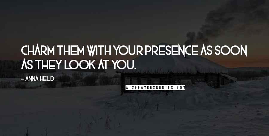 Anna Held Quotes: Charm them with your presence as soon as they look at you.