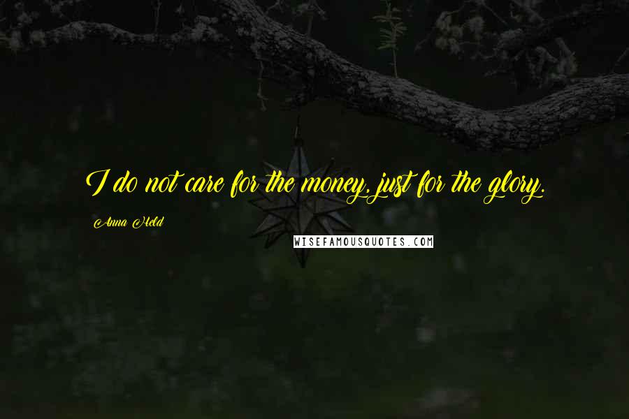 Anna Held Quotes: I do not care for the money, just for the glory.