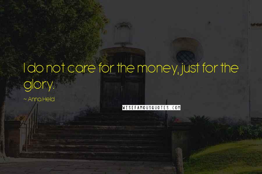 Anna Held Quotes: I do not care for the money, just for the glory.