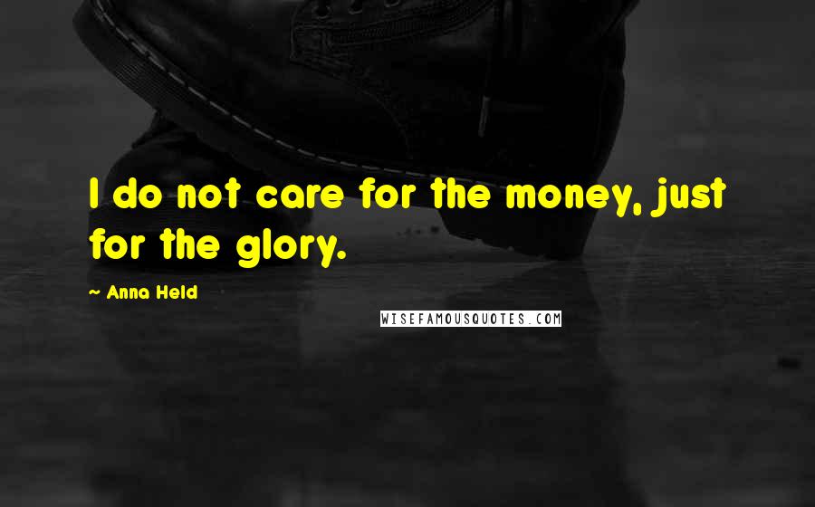 Anna Held Quotes: I do not care for the money, just for the glory.