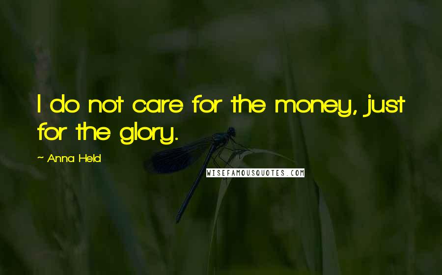 Anna Held Quotes: I do not care for the money, just for the glory.