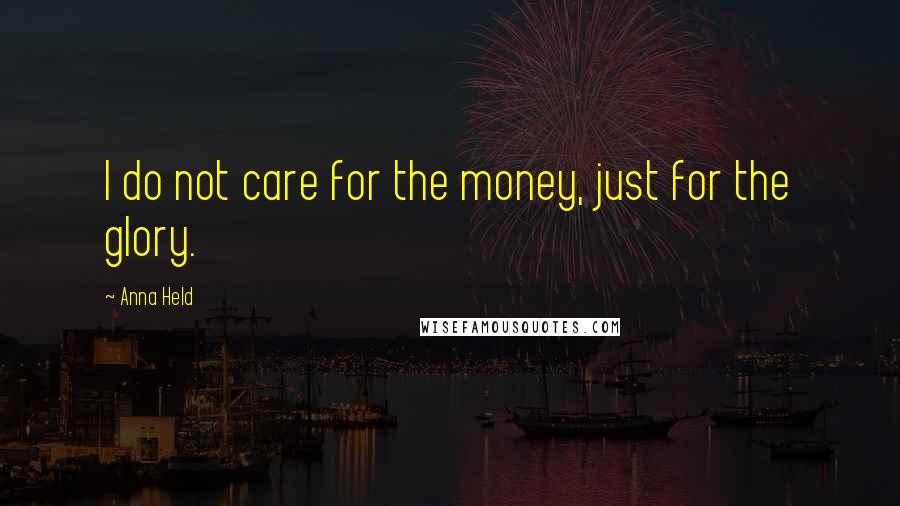 Anna Held Quotes: I do not care for the money, just for the glory.