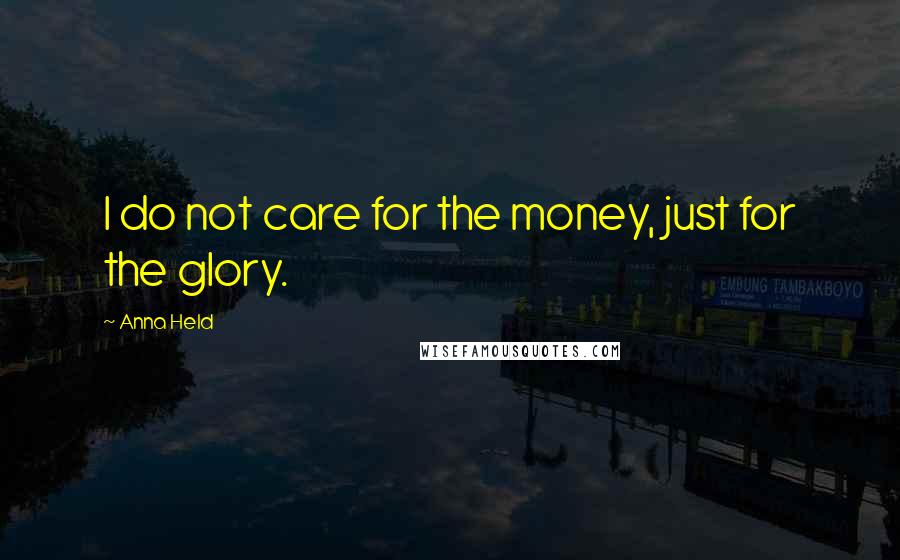 Anna Held Quotes: I do not care for the money, just for the glory.