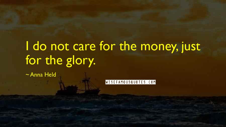 Anna Held Quotes: I do not care for the money, just for the glory.