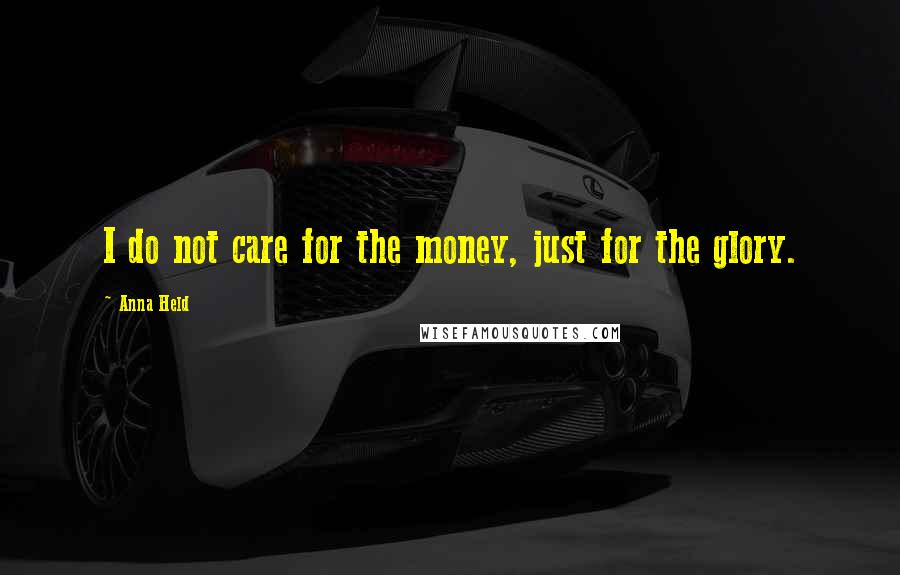 Anna Held Quotes: I do not care for the money, just for the glory.