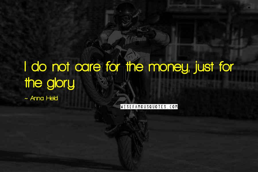 Anna Held Quotes: I do not care for the money, just for the glory.