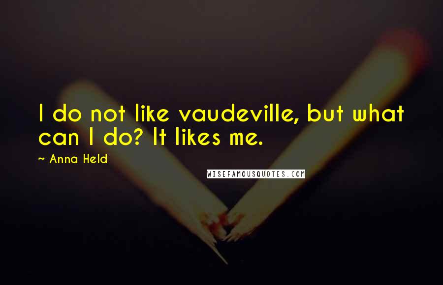 Anna Held Quotes: I do not like vaudeville, but what can I do? It likes me.