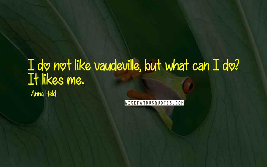 Anna Held Quotes: I do not like vaudeville, but what can I do? It likes me.