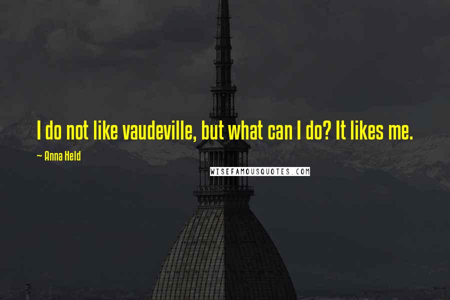 Anna Held Quotes: I do not like vaudeville, but what can I do? It likes me.