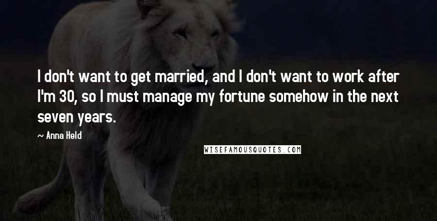 Anna Held Quotes: I don't want to get married, and I don't want to work after I'm 30, so I must manage my fortune somehow in the next seven years.