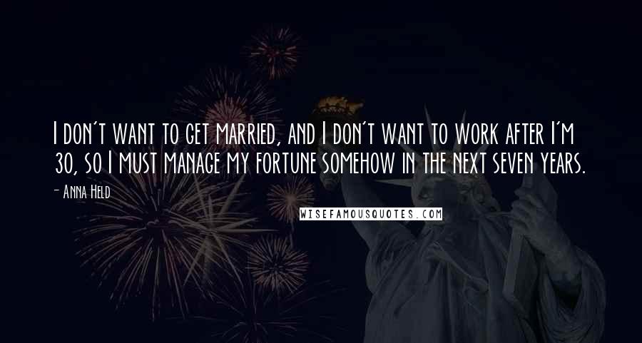 Anna Held Quotes: I don't want to get married, and I don't want to work after I'm 30, so I must manage my fortune somehow in the next seven years.