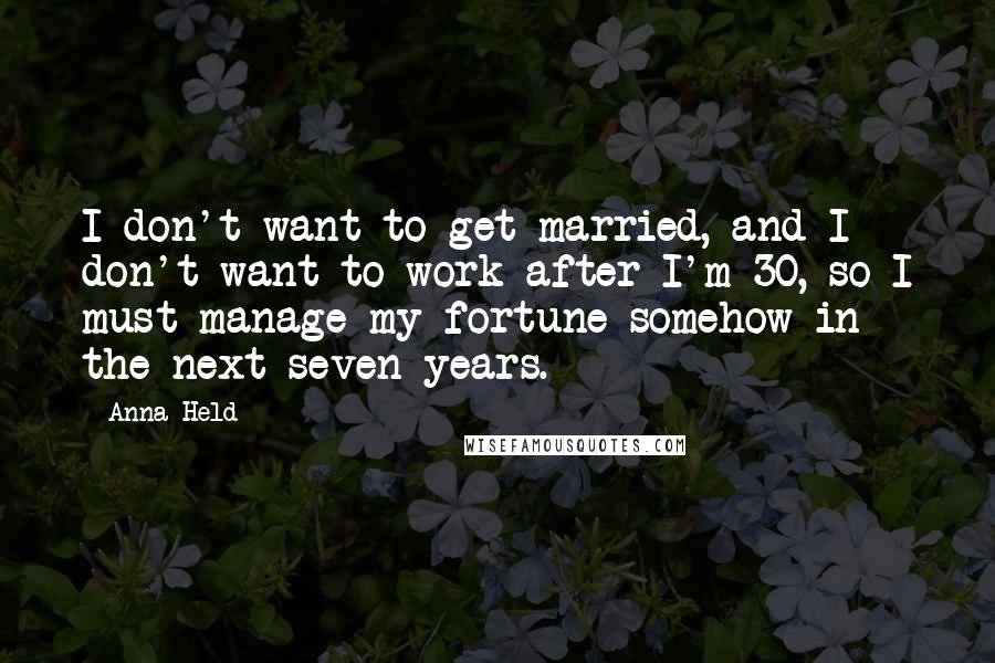 Anna Held Quotes: I don't want to get married, and I don't want to work after I'm 30, so I must manage my fortune somehow in the next seven years.