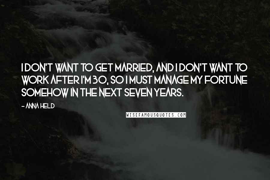 Anna Held Quotes: I don't want to get married, and I don't want to work after I'm 30, so I must manage my fortune somehow in the next seven years.