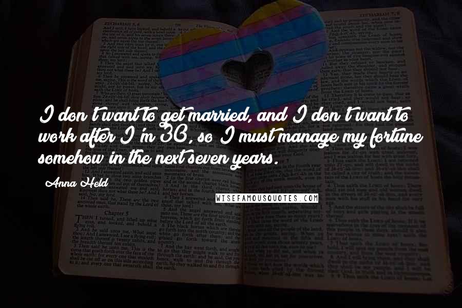 Anna Held Quotes: I don't want to get married, and I don't want to work after I'm 30, so I must manage my fortune somehow in the next seven years.