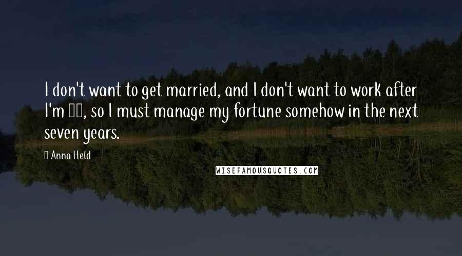 Anna Held Quotes: I don't want to get married, and I don't want to work after I'm 30, so I must manage my fortune somehow in the next seven years.