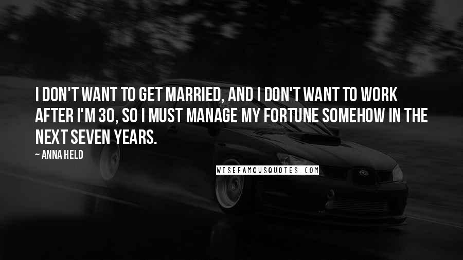 Anna Held Quotes: I don't want to get married, and I don't want to work after I'm 30, so I must manage my fortune somehow in the next seven years.