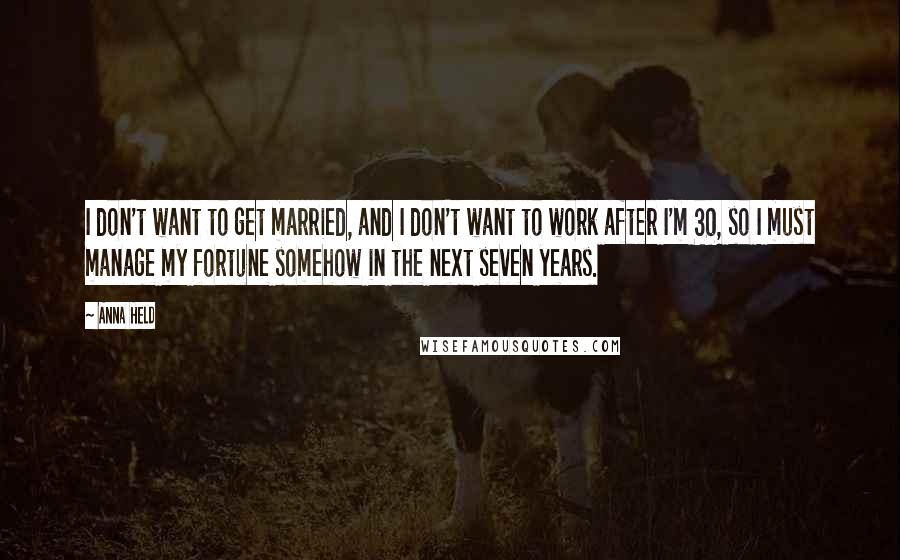 Anna Held Quotes: I don't want to get married, and I don't want to work after I'm 30, so I must manage my fortune somehow in the next seven years.