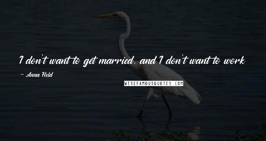 Anna Held Quotes: I don't want to get married, and I don't want to work after I'm 30, so I must manage my fortune somehow in the next seven years.