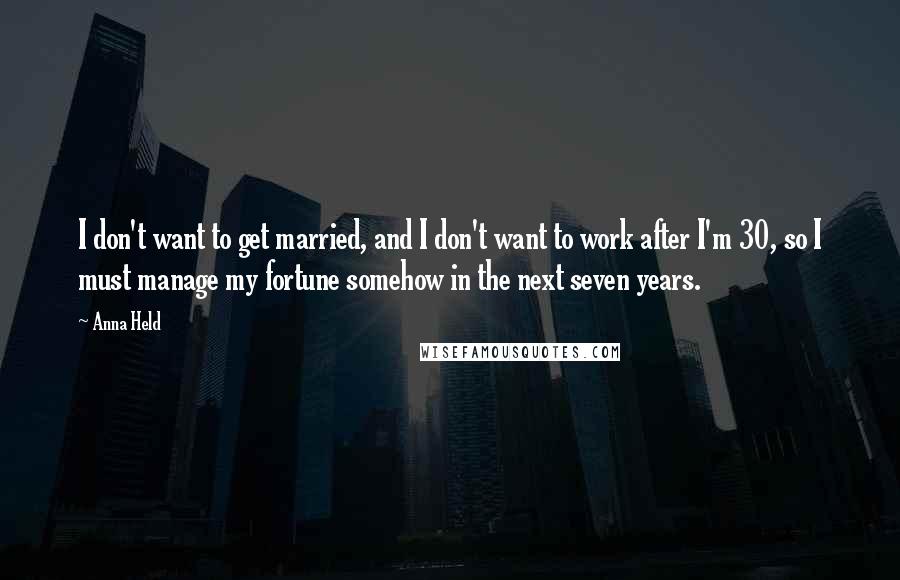 Anna Held Quotes: I don't want to get married, and I don't want to work after I'm 30, so I must manage my fortune somehow in the next seven years.