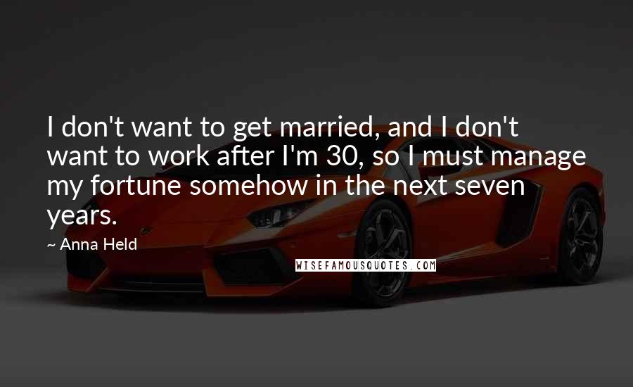 Anna Held Quotes: I don't want to get married, and I don't want to work after I'm 30, so I must manage my fortune somehow in the next seven years.