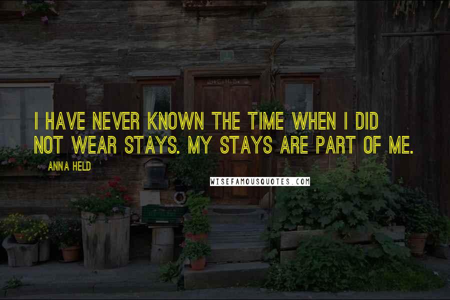 Anna Held Quotes: I have never known the time when I did not wear stays. My stays are part of me.