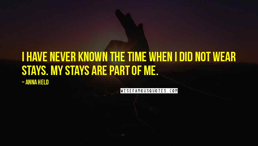 Anna Held Quotes: I have never known the time when I did not wear stays. My stays are part of me.