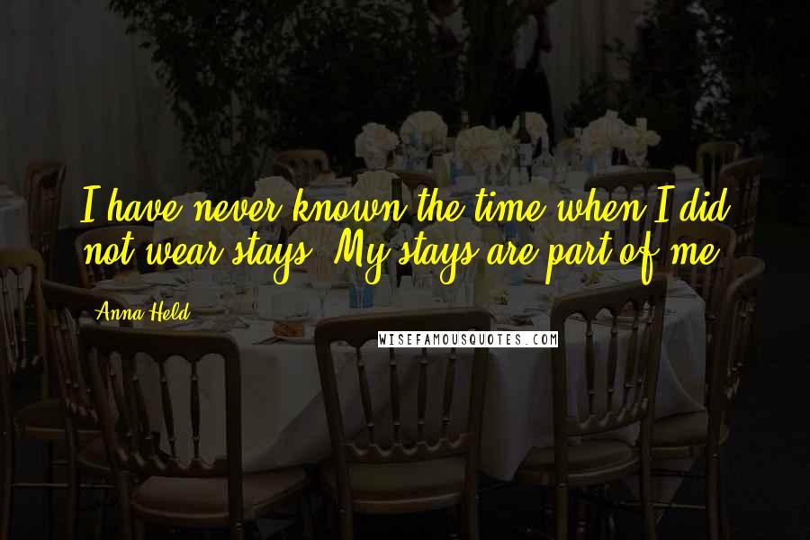 Anna Held Quotes: I have never known the time when I did not wear stays. My stays are part of me.