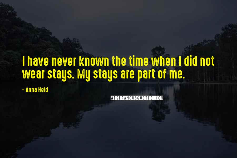 Anna Held Quotes: I have never known the time when I did not wear stays. My stays are part of me.