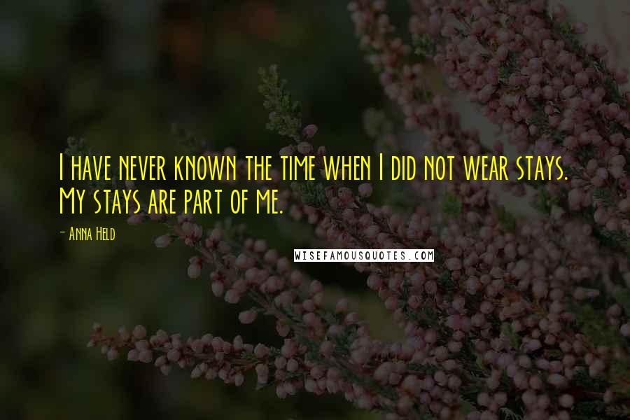 Anna Held Quotes: I have never known the time when I did not wear stays. My stays are part of me.