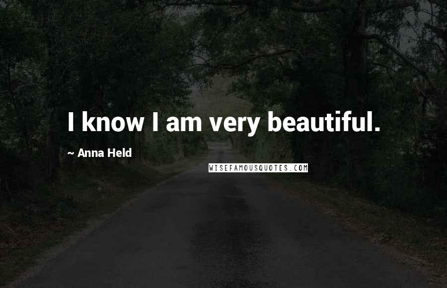 Anna Held Quotes: I know I am very beautiful.