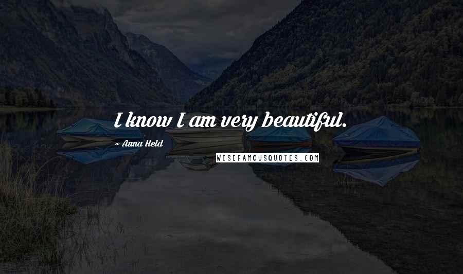 Anna Held Quotes: I know I am very beautiful.