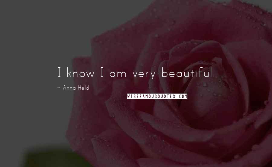 Anna Held Quotes: I know I am very beautiful.