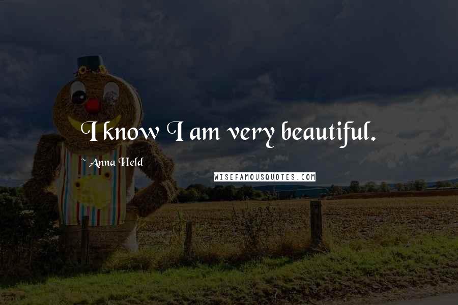 Anna Held Quotes: I know I am very beautiful.